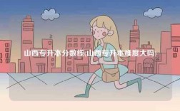 山西專升本分數(shù)線(山西專升本難度大嗎)