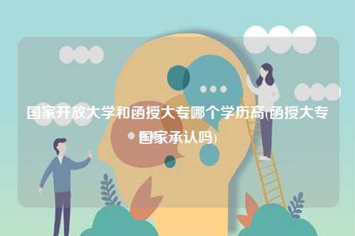 國家開放大學(xué)和函授大專哪個(gè)學(xué)歷高(函授大專國家承認(rèn)嗎)-圖1