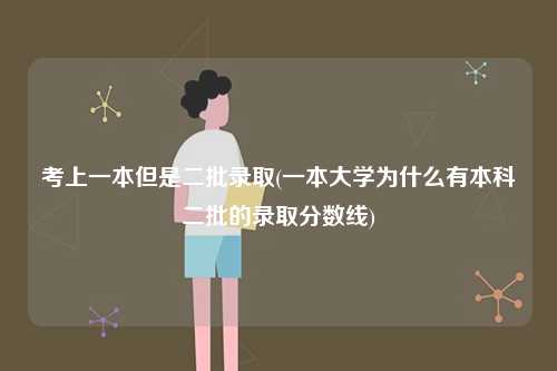 考上一本但是二批錄取(一本大學(xué)為什么有本科二批的錄取分?jǐn)?shù)線)-圖1