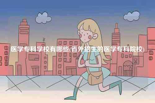 醫(yī)學(xué)專科學(xué)校有哪些(省外招生的醫(yī)學(xué)專科院校)-圖1